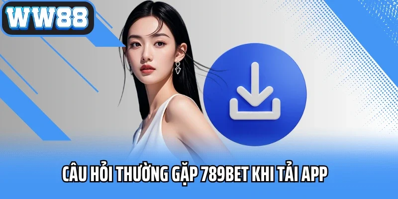 Câu hỏi thường gặp 789BET khi tải App cá cược trực tuyến